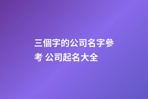 三個字的公司名字參考 公司起名大全